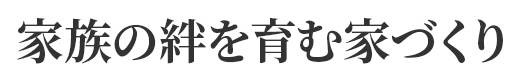 家族の絆を育む家づくり